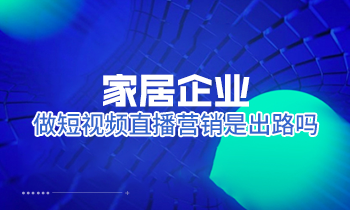 家居企業(yè)做短視頻直播營銷是出路嗎？
