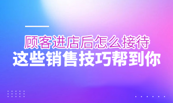 顧客進(jìn)店后怎么接待？這些銷售技巧幫到你