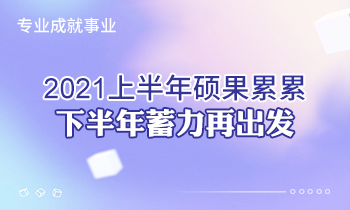 專業(yè)成就事業(yè) | 2021上半年碩果累累，下半年蓄力再出發(fā)