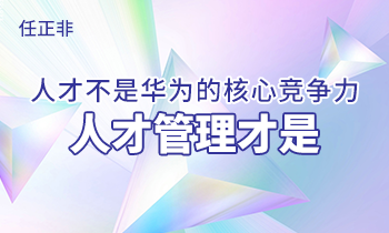任正非:人才不是華為的核心競(jìng)爭(zhēng)力，人才管理才是